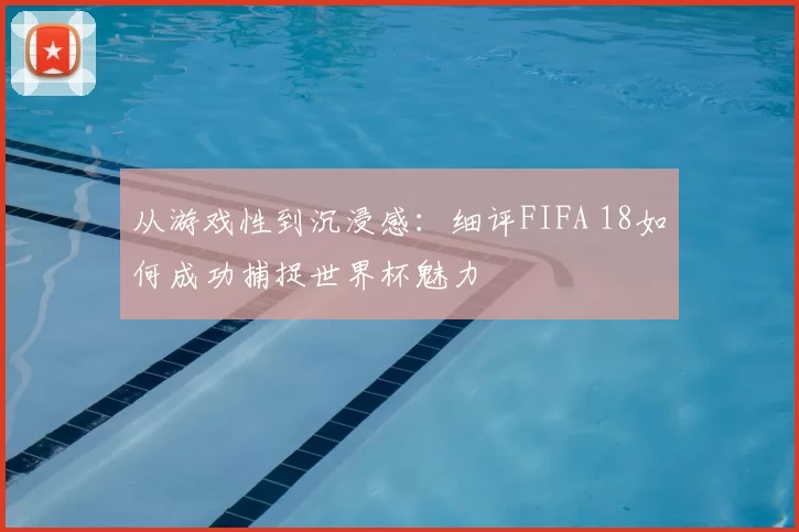 从游戏性到沉浸感:细评FIFA 18如何成功捕捉世界杯魅力