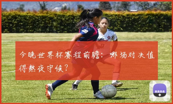 今晚世界杯赛程前瞻:哪场对决值得熬夜守候?