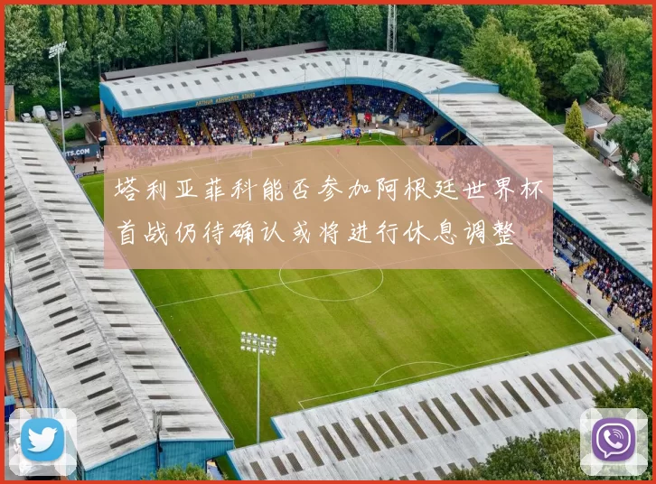 塔利亚菲科能否参加阿根廷世界杯首战仍待确认或将进行休息调整