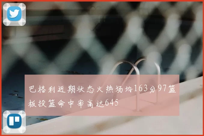 巴格利近期状态火热场均163分97篮板投篮命中率高达645