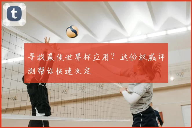 寻找最佳世界杯应用？这份权威评测帮你快速决定