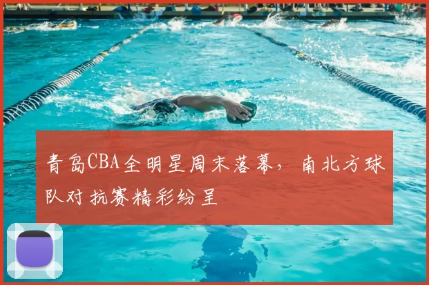 青岛CBA全明星周末落幕，南北方球队对抗赛精彩纷呈