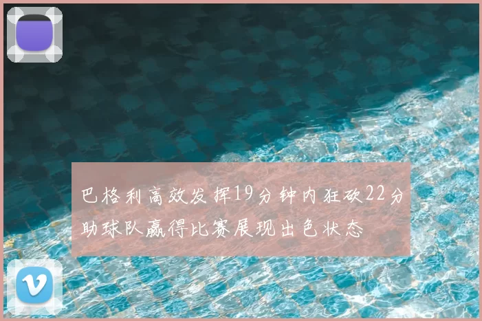 巴格利高效发挥19分钟内狂砍22分助球队赢得比赛展现出色状态