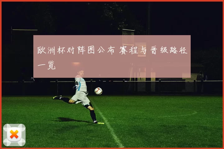 欧洲杯对阵图公布 赛程与晋级路径一览