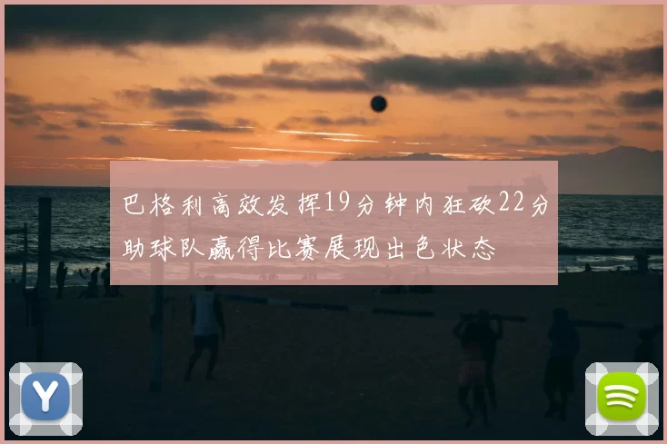 巴格利高效发挥19分钟内狂砍22分助球队赢得比赛展现出色状态