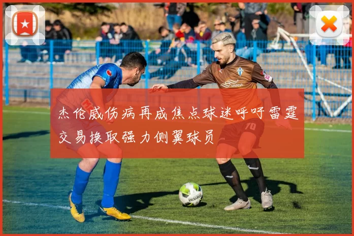 杰伦威伤病再成焦点球迷呼吁雷霆交易换取强力侧翼球员