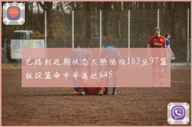 巴格利近期状态火热场均163分97篮板投篮命中率高达645