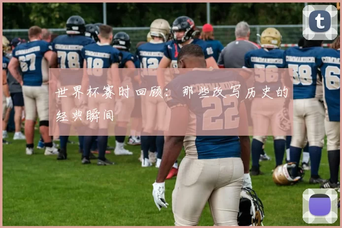 世界杯赛时回顾：那些改写历史的经典瞬间