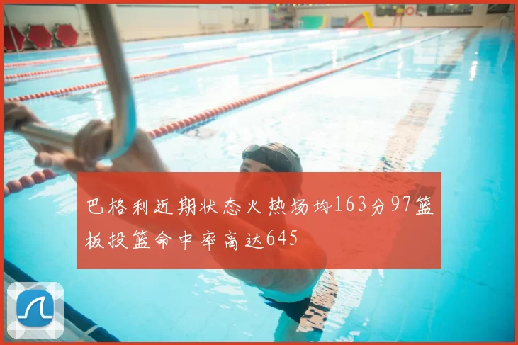 巴格利近期状态火热场均163分97篮板投篮命中率高达645