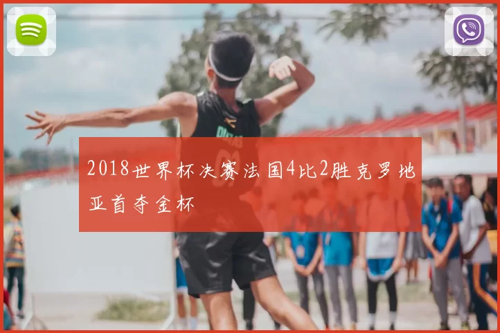 2018世界杯决赛法国4比2胜克罗地亚首夺金杯