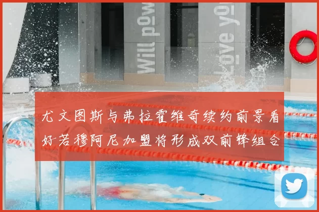 尤文图斯与弗拉霍维奇续约前景看好若穆阿尼加盟将形成双前锋组合