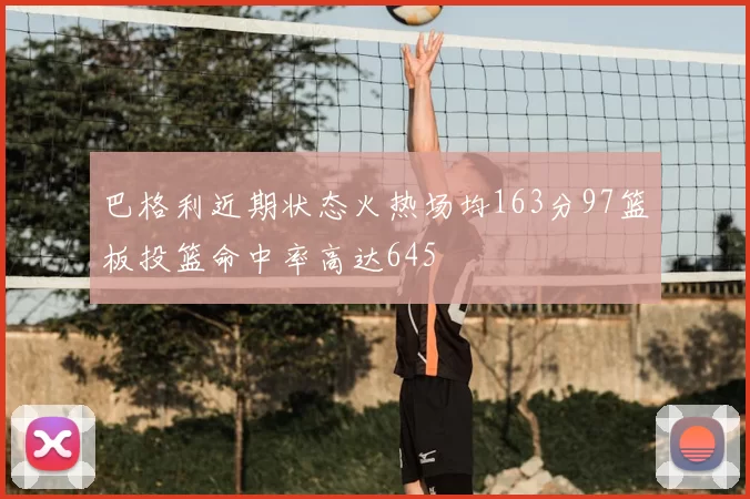 巴格利近期状态火热场均163分97篮板投篮命中率高达645