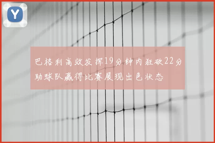 巴格利高效发挥19分钟内狂砍22分助球队赢得比赛展现出色状态