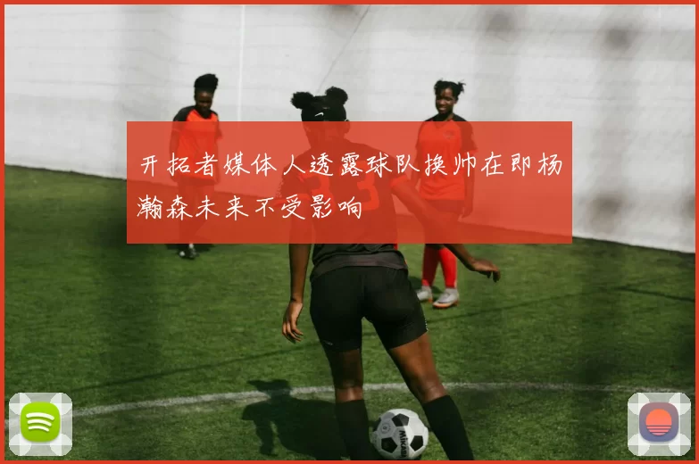 开拓者媒体人透露球队换帅在即杨瀚森未来不受影响