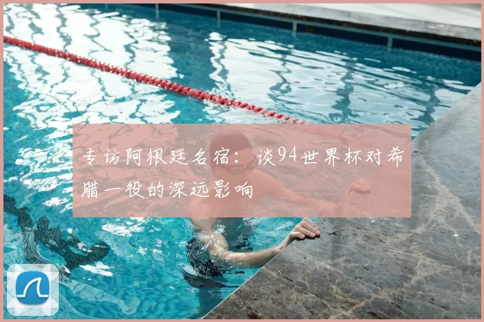 专访阿根廷名宿：谈94世界杯对希腊一役的深远影响