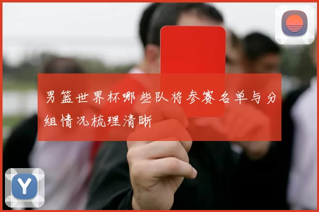男篮世界杯哪些队将参赛名单与分组情况梳理清晰