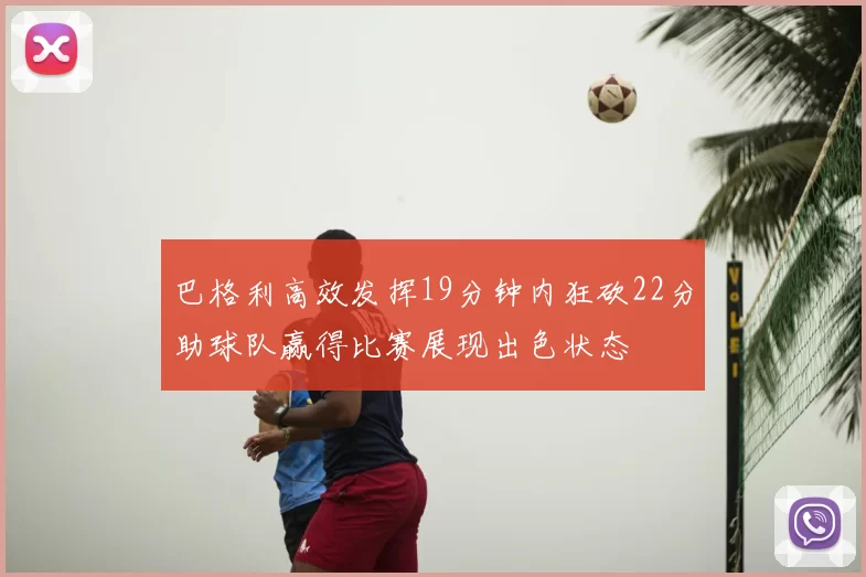 巴格利高效发挥19分钟内狂砍22分助球队赢得比赛展现出色状态