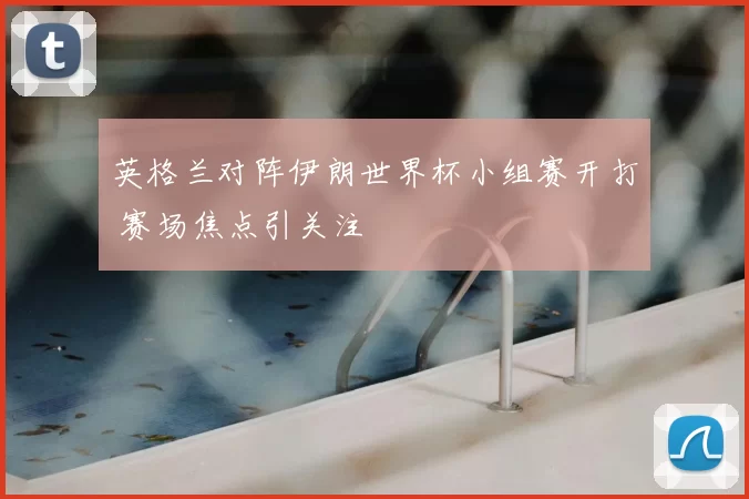 英格兰对阵伊朗世界杯小组赛开打 赛场焦点引关注