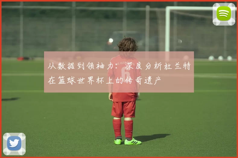 从数据到领袖力：深度分析杜兰特在篮球世界杯上的传奇遗产