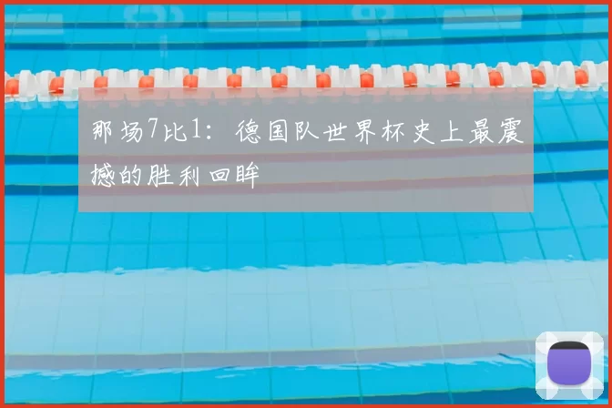 那场7比1：德国队世界杯史上最震撼的胜利回眸