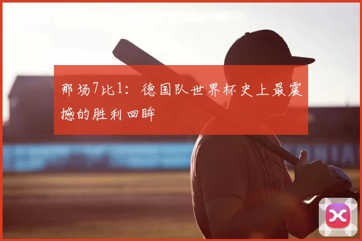 那场7比1：德国队世界杯史上最震撼的胜利回眸
