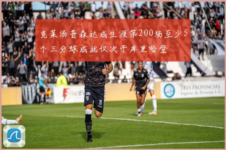 克莱汤普森达成生涯第200场至少5个三分球成就仅次于库里哈登