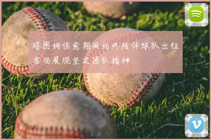 塔图姆伤愈期间始终陪伴球队出征客场展现坚定团队精神