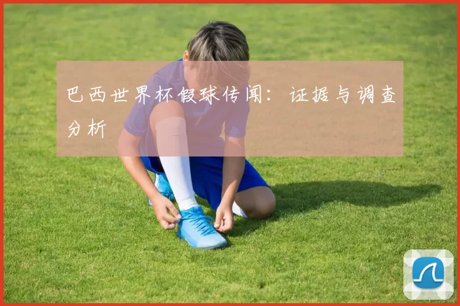 巴西世界杯假球传闻:证据与调查分析