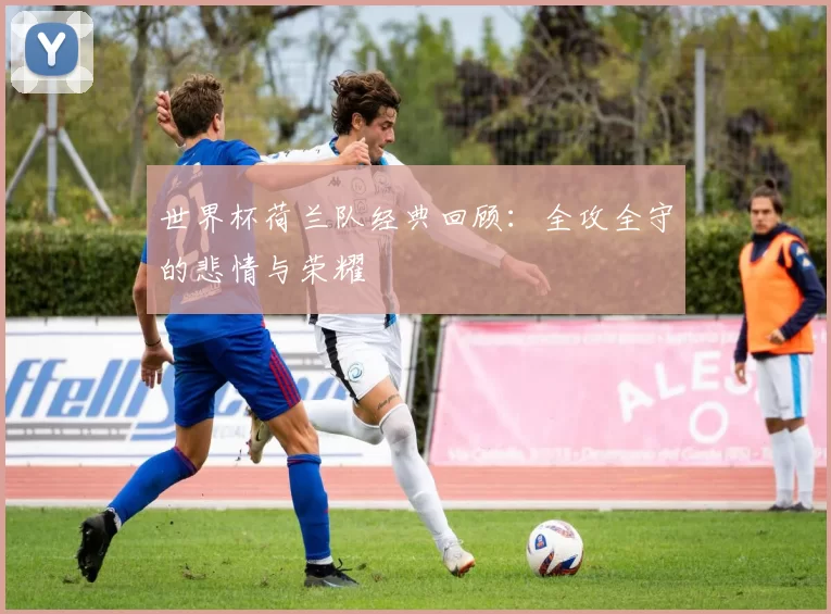 世界杯荷兰队经典回顾：全攻全守的悲情与荣耀