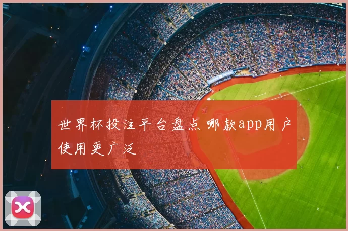 世界杯投注平台盘点 哪款app用户使用更广泛