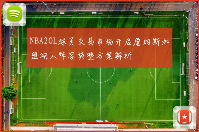 NBA2OL球员交易市场开启詹姆斯加盟湖人阵容调整方案解析