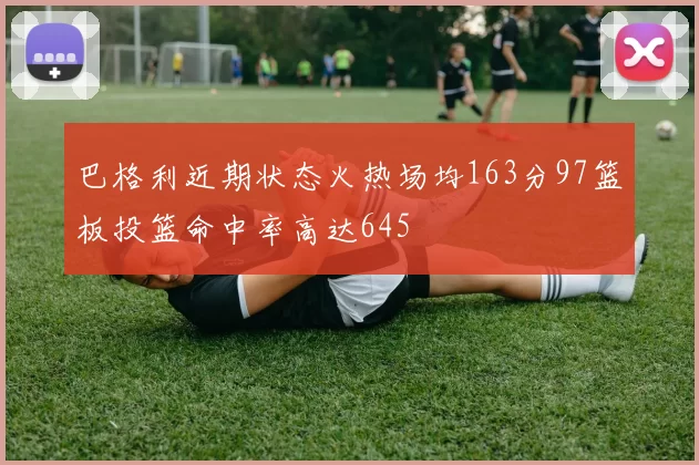 巴格利近期状态火热场均163分97篮板投篮命中率高达645