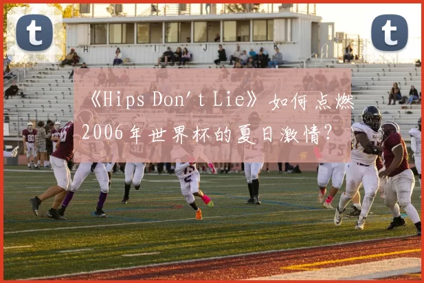 《Hips Don't Lie》如何点燃2006年世界杯的夏日激情？