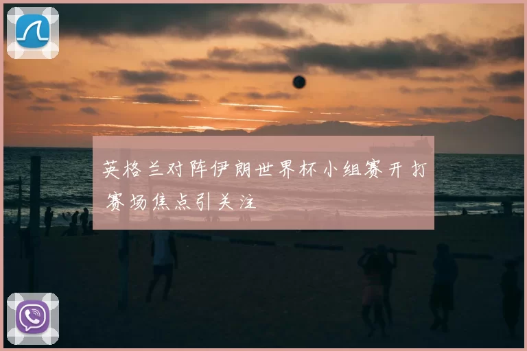 英格兰对阵伊朗世界杯小组赛开打 赛场焦点引关注
