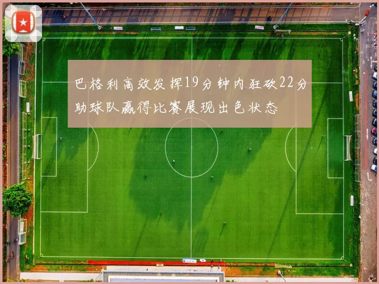 巴格利高效发挥19分钟内狂砍22分助球队赢得比赛展现出色状态