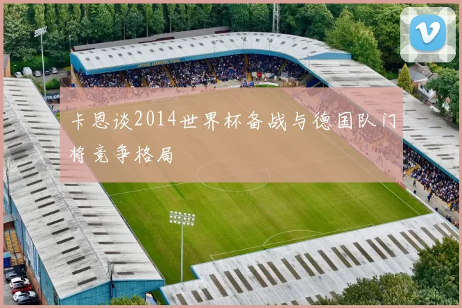 卡恩谈2014世界杯备战与德国队门将竞争格局