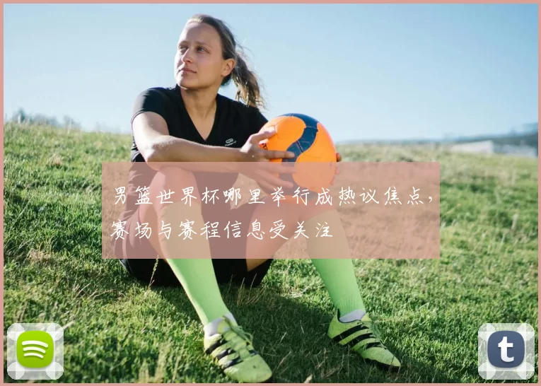 男篮世界杯哪里举行成热议焦点，赛场与赛程信息受关注
