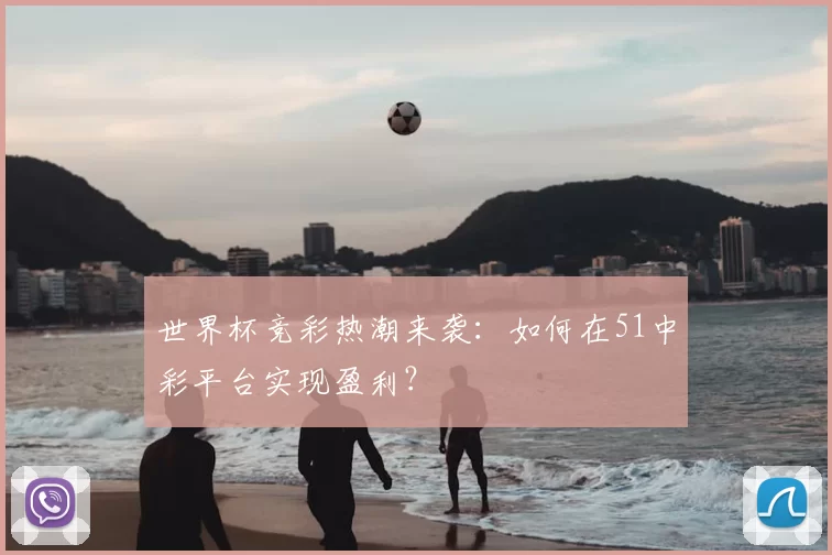 世界杯竞彩热潮来袭：如何在51中彩平台实现盈利？