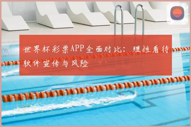 世界杯彩票APP全面对比：理性看待软件宣传与风险