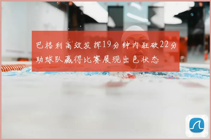 巴格利高效发挥19分钟内狂砍22分助球队赢得比赛展现出色状态