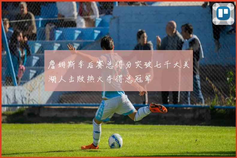 詹姆斯季后赛总得分突破七千大关湖人击败热火夺得总冠军