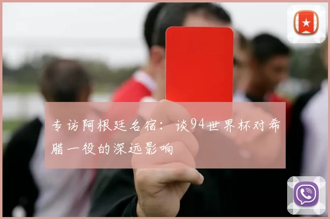 专访阿根廷名宿：谈94世界杯对希腊一役的深远影响