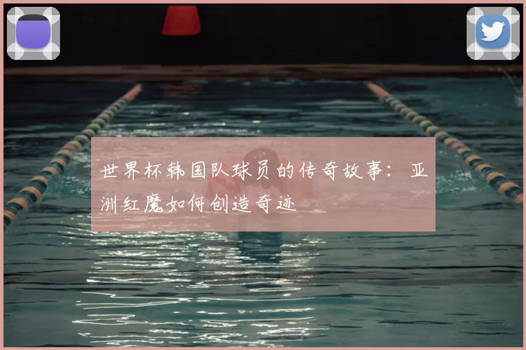 世界杯韩国队球员的传奇故事：亚洲红魔如何创造奇迹