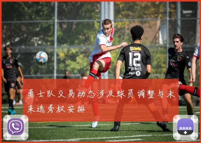 勇士队交易动态涉及球员调整与未来选秀权安排