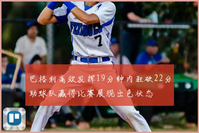 巴格利高效发挥19分钟内狂砍22分助球队赢得比赛展现出色状态