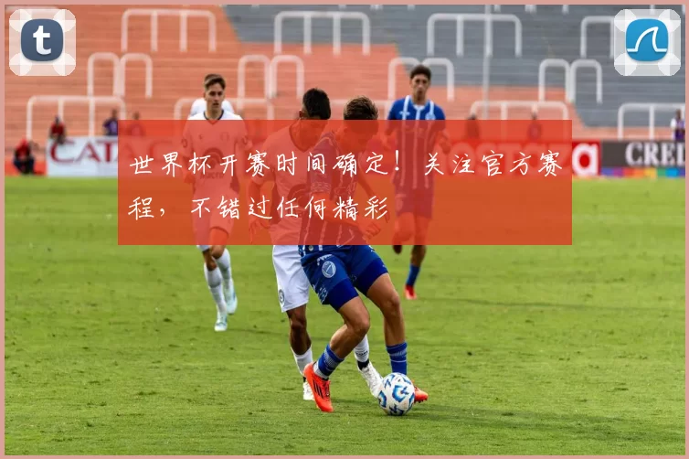 世界杯开赛时间确定!关注官方赛程,不错过任何精彩