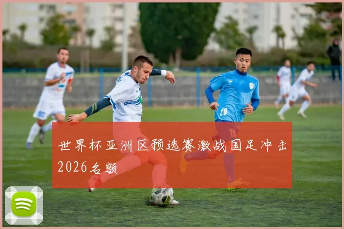 世界杯亚洲区预选赛激战国足冲击2026名额