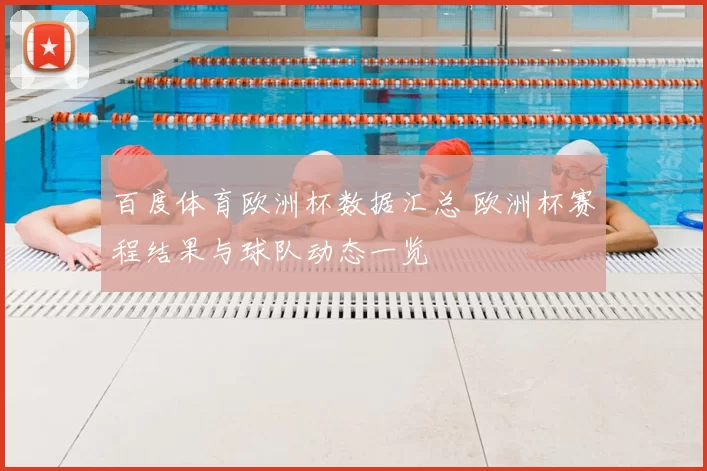 百度体育欧洲杯数据汇总 欧洲杯赛程结果与球队动态一览