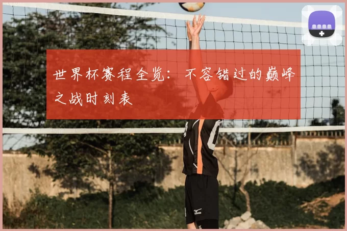 世界杯赛程全览：不容错过的巅峰之战时刻表