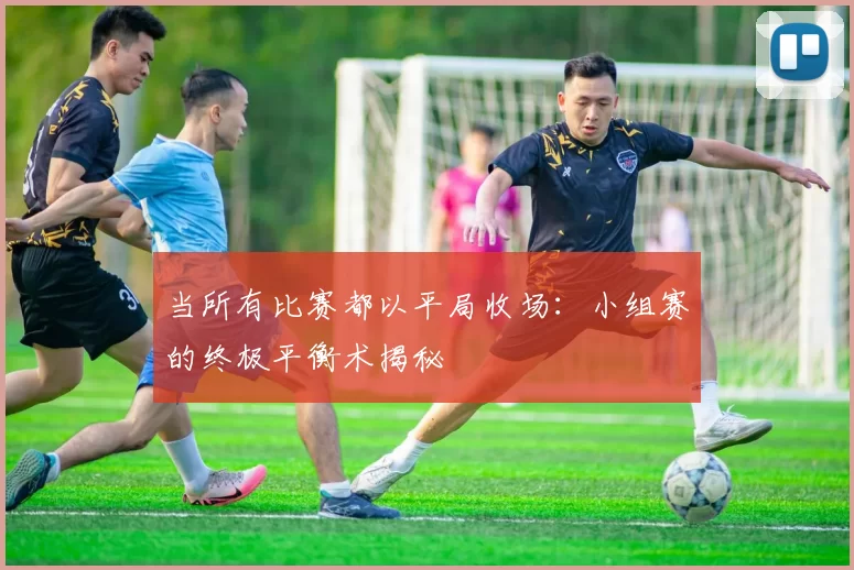 当所有比赛都以平局收场:小组赛的终极平衡术揭秘